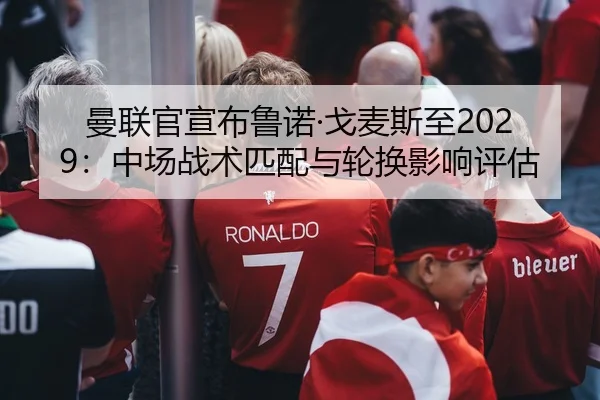 曼联官宣布鲁诺·戈麦斯至2029：中场战术匹配与轮换影响评估（crownsports）