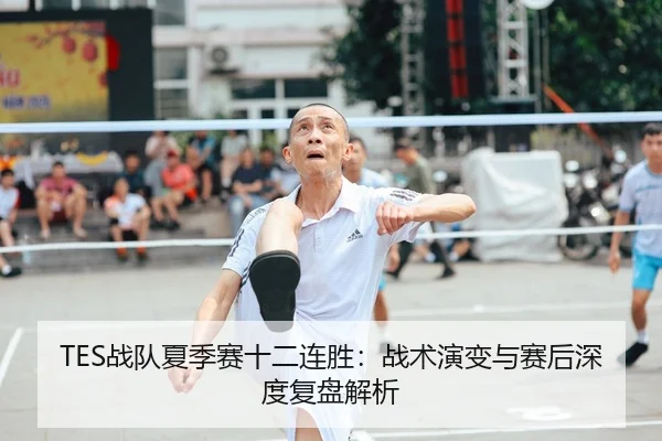 TES战队夏季赛十二连胜：战术演变与赛后深度复盘解析 - crownsports