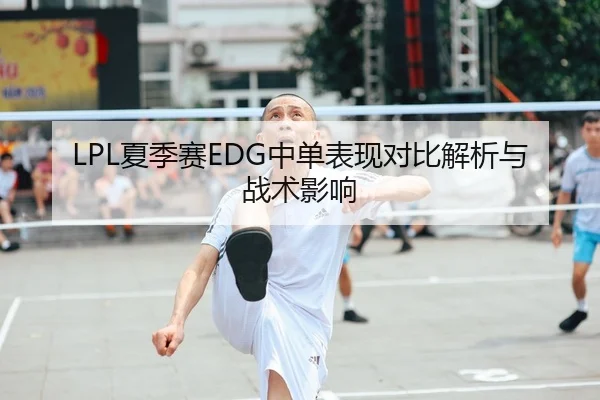 LPL夏季赛EDG中单表现对比解析与战术影响
